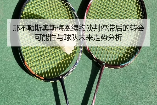 那不勒斯奥斯梅恩续约谈判停滞后的转会可能性与球队未来走势分析（kaiyun）