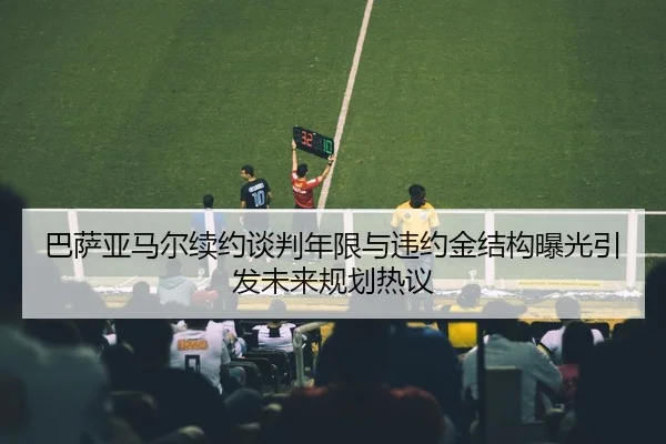 巴萨亚马尔续约谈判年限与违约金结构曝光引发未来规划热议（kaiyun）
