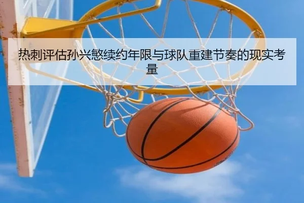 热刺评估孙兴慜续约年限与球队重建节奏的现实考量