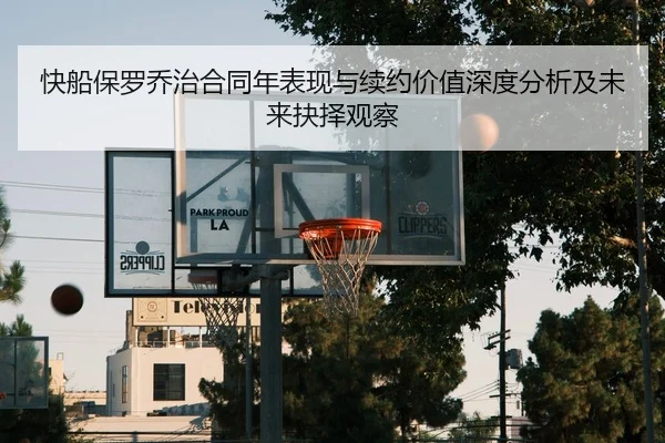 快船保罗乔治合同年表现与续约价值深度分析及未来抉择观察 | kaiyun