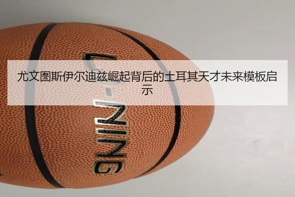 尤文图斯伊尔迪兹崛起背后的土耳其天才未来模板启示（kaiyun）