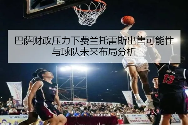 巴萨财政压力下费兰托雷斯出售可能性与球队未来布局分析（kaiyun）